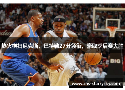 热火横扫尼克斯，巴特勒27分领衔，豪取季后赛大胜