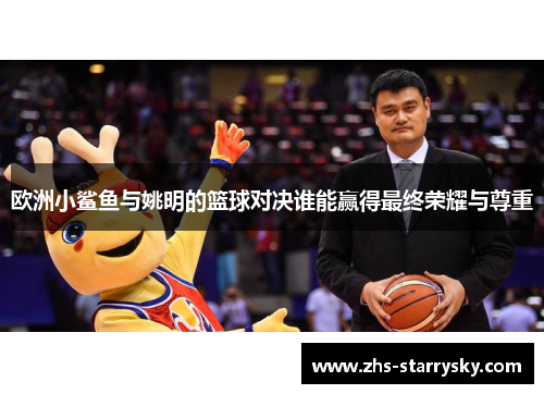 欧洲小鲨鱼与姚明的篮球对决谁能赢得最终荣耀与尊重