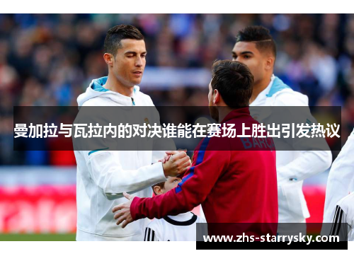 曼加拉与瓦拉内的对决谁能在赛场上胜出引发热议